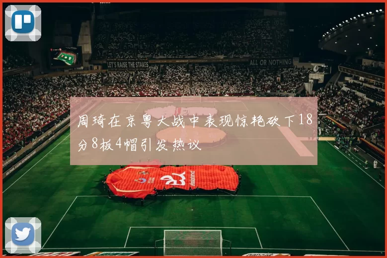 周琦在京粤大战中表现惊艳砍下18分8板4帽引发热议