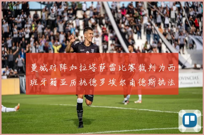 曼城对阵加拉塔萨雷比赛裁判为西班牙籍亚历杭德罗埃尔南德斯执法解析