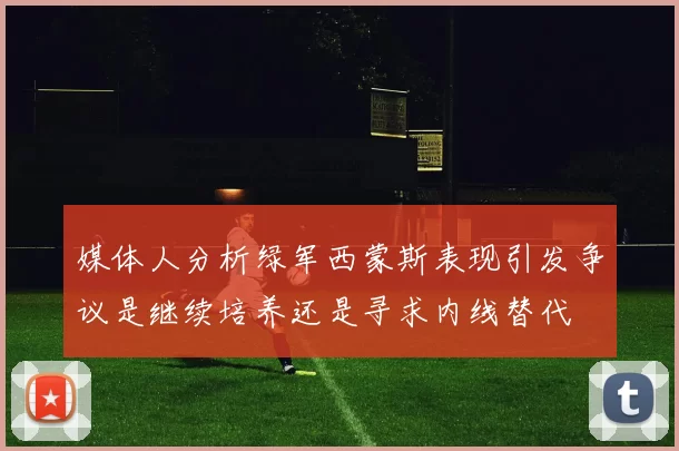 媒体人分析绿军西蒙斯表现引发争议是继续培养还是寻求内线替代