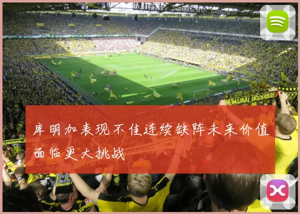 库明加表现不佳连续缺阵未来价值面临更大挑战