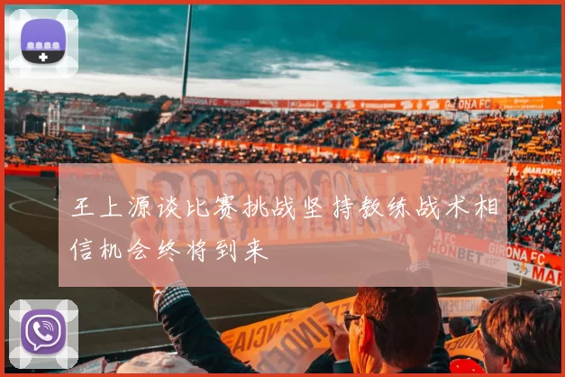 王上源谈比赛挑战坚持教练战术相信机会终将到来