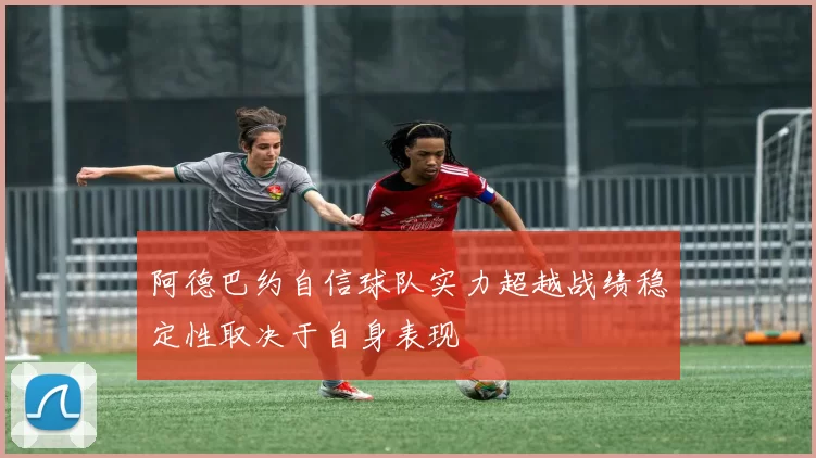 阿德巴约自信球队实力超越战绩稳定性取决于自身表现