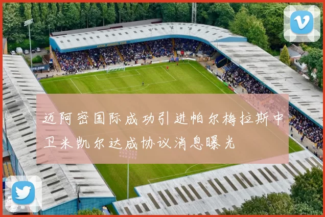 迈阿密国际成功引进帕尔梅拉斯中卫米凯尔达成协议消息曝光