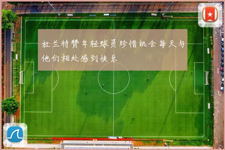 杜兰特赞年轻球员珍惜机会每天与他们相处感到快乐